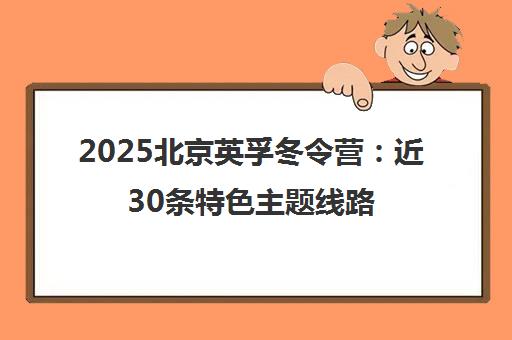 2025北京英孚冬令营 近30条特色主题线路火热招生中