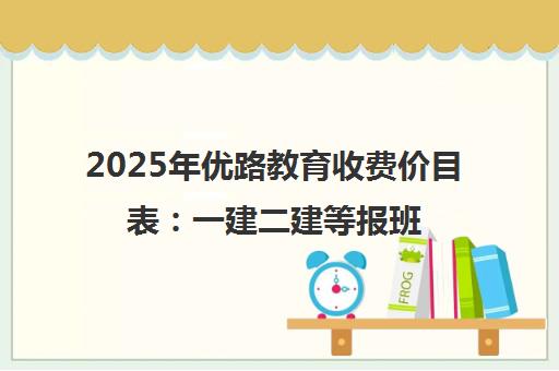 2025年优路教育收费价目表 一建二建等报班价格一览