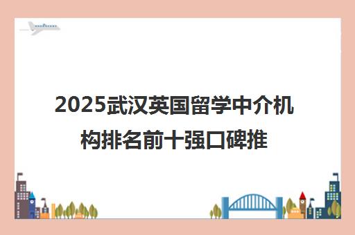 2025武汉英国留学中介机构排名前十强口碑推荐