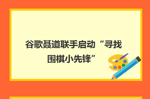 谷歌聂道联手启动“寻找围棋小先锋” 总决赛聂卫平携奥运名将助阵