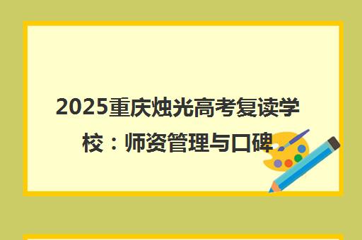 2025重庆烛光高考复读学校 师资管理与口碑全解析 2025重庆烛光高考复读学校 师资管理与口碑全解析