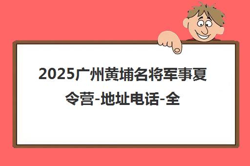 2025广州黄埔名将军事夏令营-地址电话-全方位军旅体验