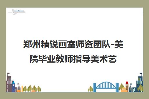 郑州精锐画室师资团队-美院毕业教师指导美术艺考培训