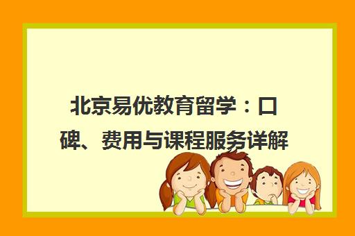 北京易优教育留学 口碑、费用与课程服务详解