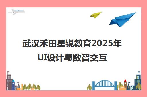 武汉禾田星锐教育2025年UI设计与数智交互课程全新发布
