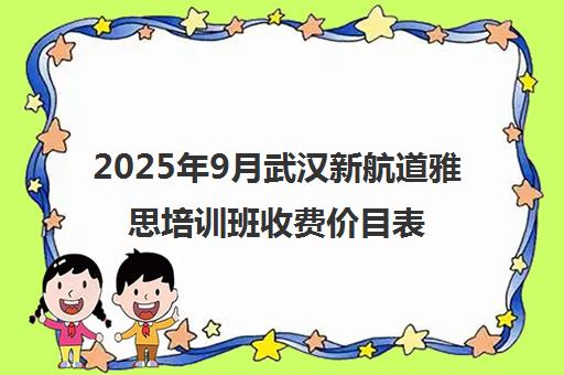 2025年9月武汉新航道雅思培训班收费价目表及班型一览