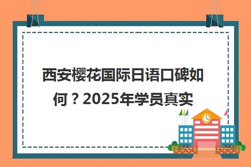 西安樱花国际日语口碑如何？2025年学员真实评价与课程费用全解析