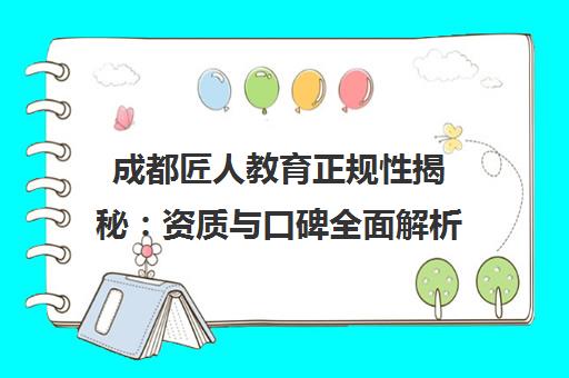 成都匠人教育正规性揭秘 资质与口碑全面解析