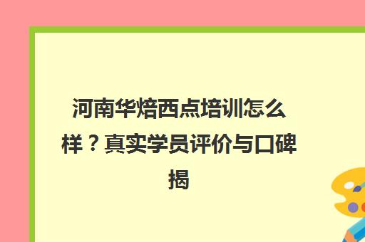 河南华焙西点培训怎么样？真实学员评价与口碑揭秘