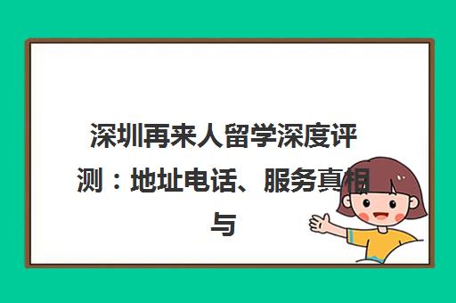 深圳再来人留学深度评测 地址电话、服务真相与避坑指南