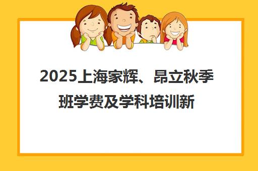 2025上海家辉、昂立秋季班学费及学科培训新规解读