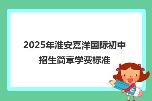 2025年淮安嘉洋国际初中招生简章学费标准 入学条件 2025年淮安嘉洋国际初中招生简章学费标准 入学条件