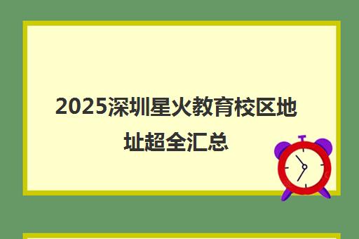 2025深圳星火教育校区地址超全汇总（含各区最新名单）