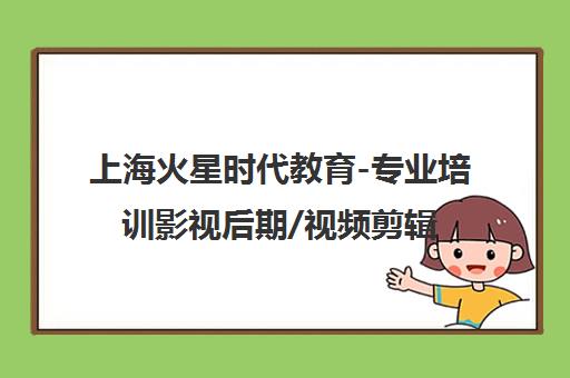 上海火星时代教育-专业培训影视后期/视频剪辑/短视频拍摄