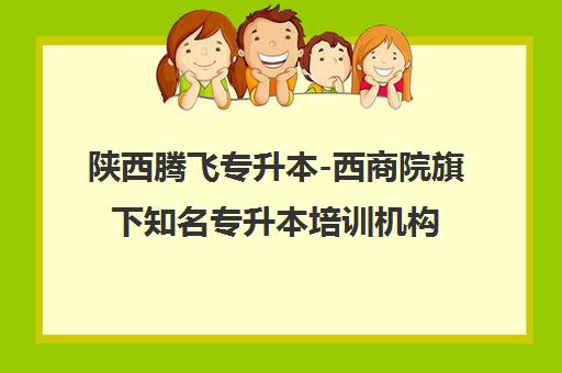 陕西腾飞专升本-西商院旗下知名专升本培训机构_陕西专升本品牌