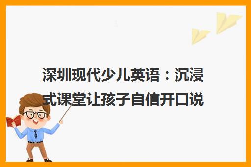 深圳现代少儿英语 沉浸式课堂让孩子自信开口说英语