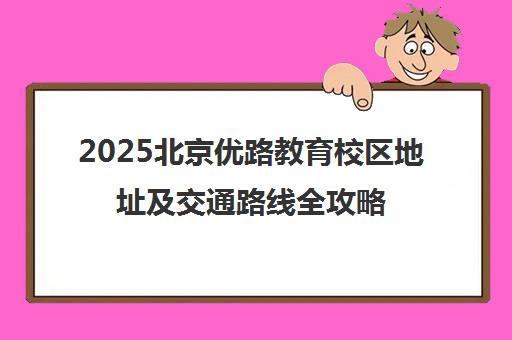 2025北京优路教育校区地址及交通路线全攻略