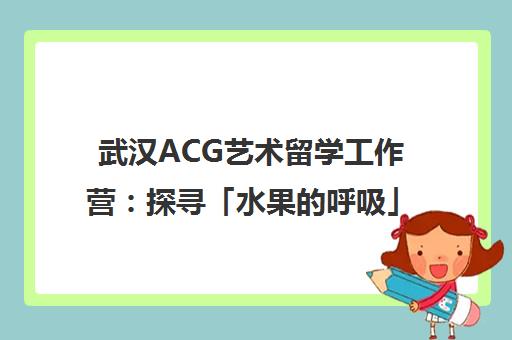 武汉ACG艺术留学工作营 探寻「水果的呼吸」打造优质作品集