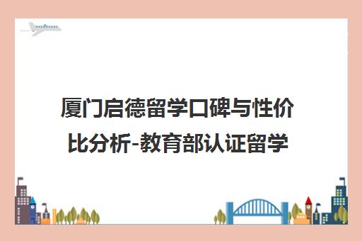 厦门启德留学口碑与性价比分析-教育部认证留学中介 厦门启德留学口碑与性价比分析-教育部认证留学中介