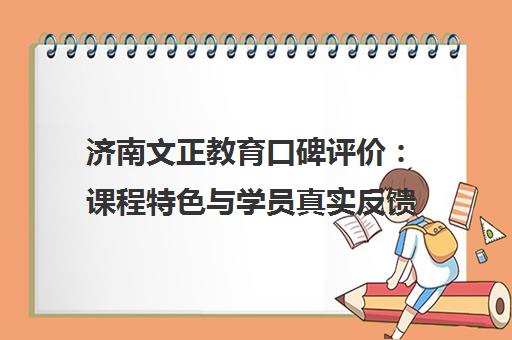 济南文正教育口碑评价 课程特色与学员真实反馈汇总