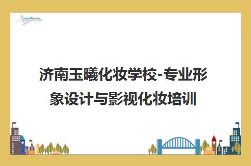 济南玉曦化妆学校-专业形象设计与影视化妆培训权威机构