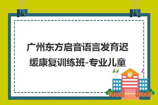 广州东方启音语言发育迟缓康复训练班-专业儿童自闭症言语治疗