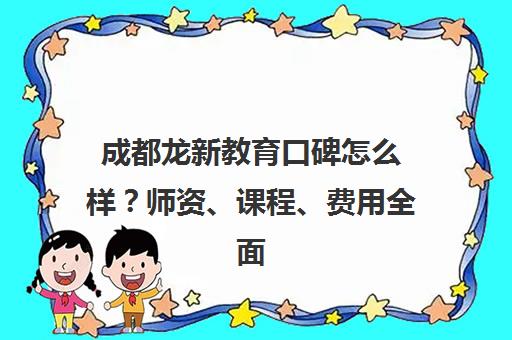 成都龙新教育口碑怎么样？师资、课程、费用全面解析