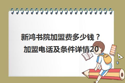 新鸿书院加盟费多少钱?加盟电话及条件详情2025