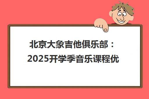 北京大象吉他俱乐部 2025开学季音乐课程优惠 限时体验