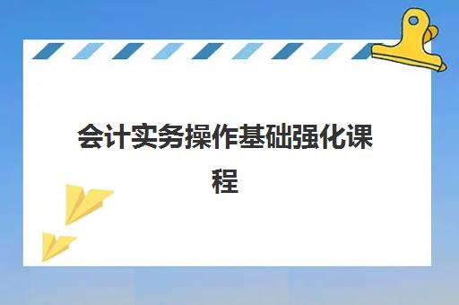 会计实务操作基础强化课程 会计实务操作基础强化课程