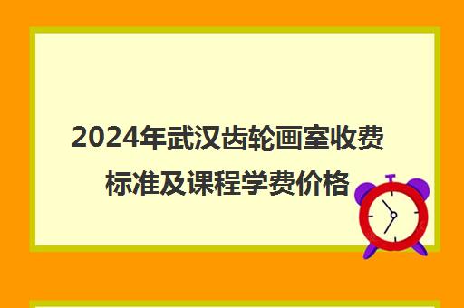 2024年武汉齿轮画室收费标准及课程学费价格一览