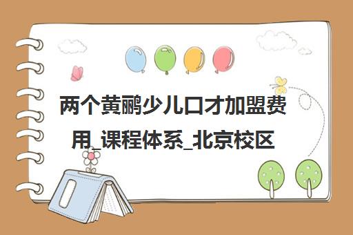 两个黄鹂少儿口才加盟费用_课程体系_北京校区地址介绍