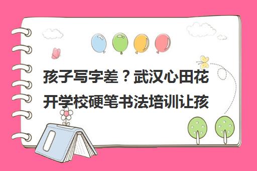 孩子写字差？武汉心田花开学校硬笔书法培训让孩子轻松练好字