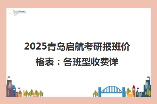 2025青岛启航考研报班价格表 各班型收费详情一览