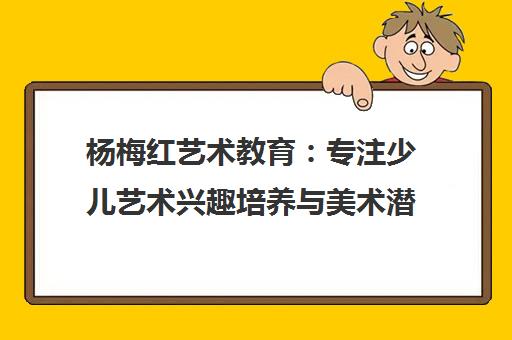 杨梅红艺术教育 专注少儿艺术兴趣培养与美术潜能挖掘