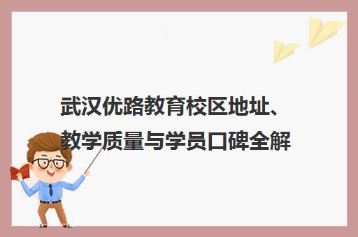 武汉优路教育校区地址、教学质量与学员口碑全解析