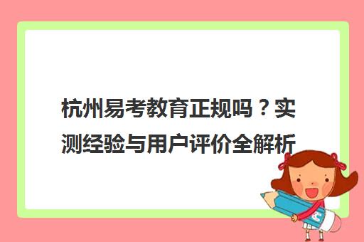 杭州易考教育正规吗?实测经验与用户评价全解析