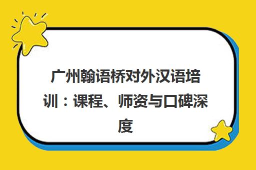 广州翰语桥对外汉语培训 课程、师资与口碑深度解析