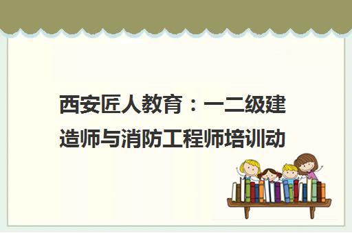 西安匠人教育 一二级建造师与消防工程师培训动态