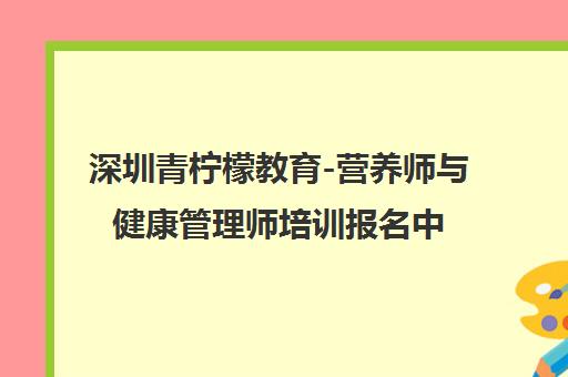 深圳青柠檬教育-营养师与健康管理师培训报名中心