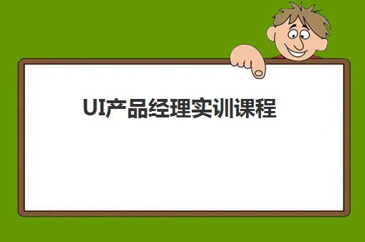 UI产品经理实训课程 UI产品经理实训课程