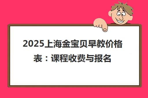 2025上海金宝贝早教价格表 课程收费与报名指南