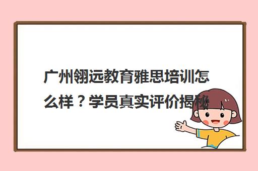 广州翎远教育雅思培训怎么样？学员真实评价揭秘