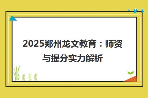 2025郑州龙文教育 师资与提分实力解析