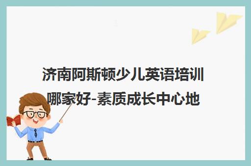 济南阿斯顿少儿英语培训哪家好-素质成长中心地址简介