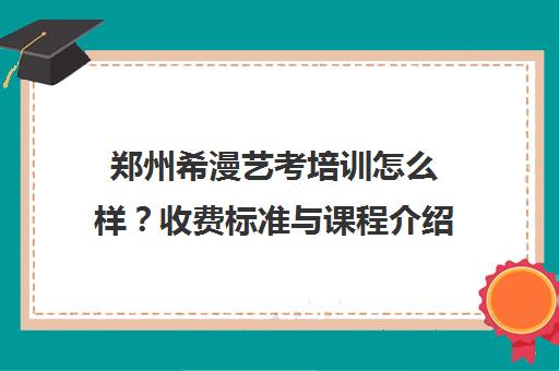 郑州希漫艺考培训怎么样？收费标准与课程介绍