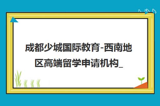 成都少城国际教育-西南地区高端留学申请机构_专注美英加名校