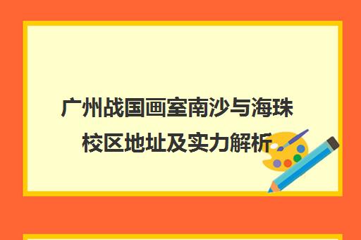 广州战国画室南沙与海珠校区地址及实力解析