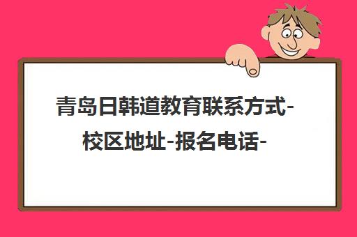 青岛日韩道教育联系方式-校区地址-报名电话-课程咨询