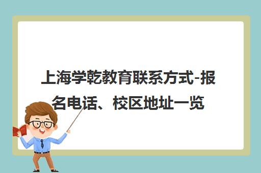 上海学乾教育联系方式-报名电话、校区地址一览